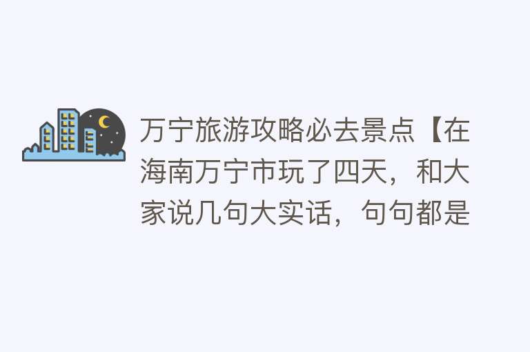 万宁旅游攻略必去景点【在海南万宁市玩了四天，和大家说几句大实话，句句都是肺腑之言！】