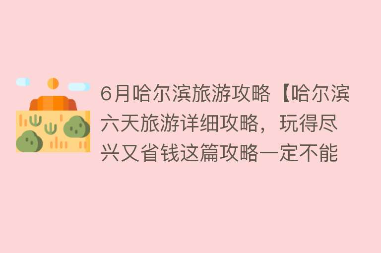 6月哈尔滨旅游攻略【哈尔滨六天旅游详细攻略，玩得尽兴又省钱这篇攻略一定不能错过！】