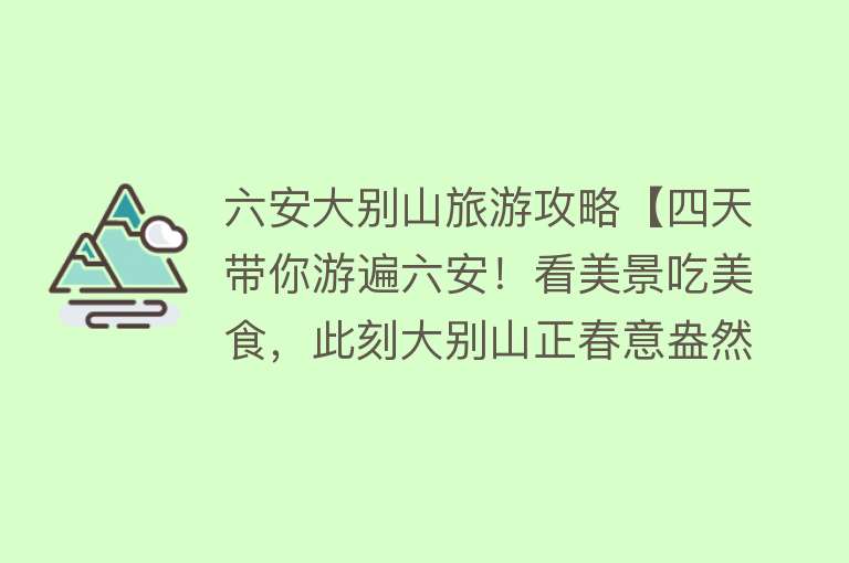 六安大别山旅游攻略【四天带你游遍六安！看美景吃美食，此刻大别山正春意盎然】