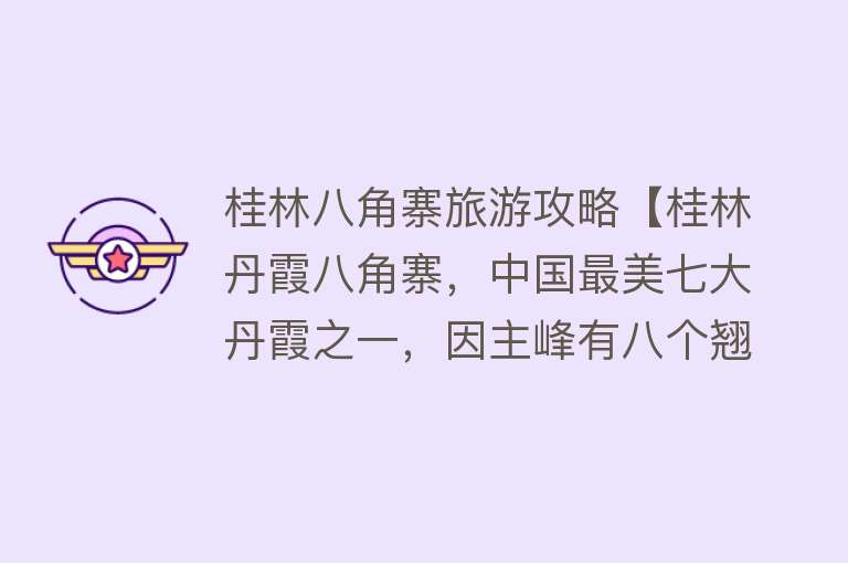 桂林八角寨旅游攻略【桂林丹霞八角寨，中国最美七大丹霞之一，因主峰有八个翘角而得名】