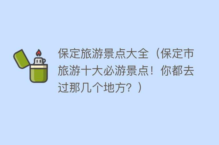 保定旅游景点大全（保定市旅游十大必游景点！你都去过那几个地方？）