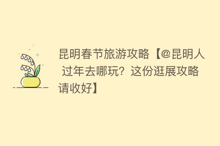 昆明春节旅游攻略【@昆明人 过年去哪玩？这份逛展攻略请收好】