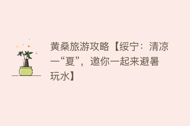 黄桑旅游攻略【绥宁：清凉一“夏”，邀你一起来避暑玩水】