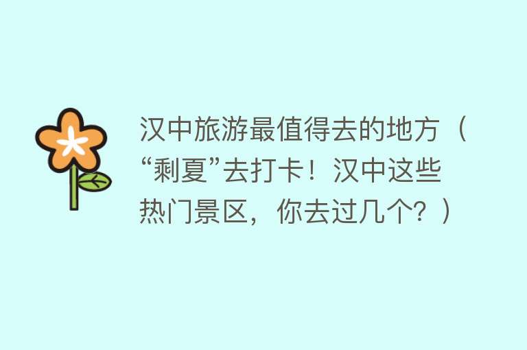 汉中旅游最值得去的地方（“剩夏”去打卡！汉中这些热门景区，你去过几个？）