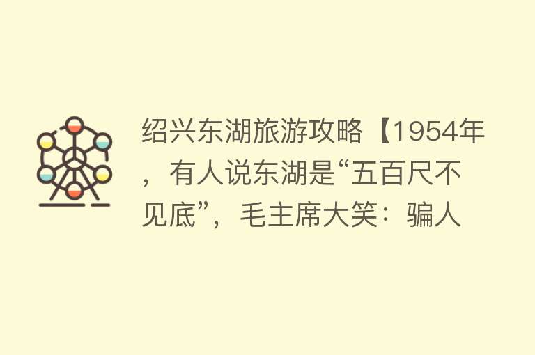 绍兴东湖旅游攻略【1954年，有人说东湖是“五百尺不见底”，毛主席大笑：骗人的鬼话】