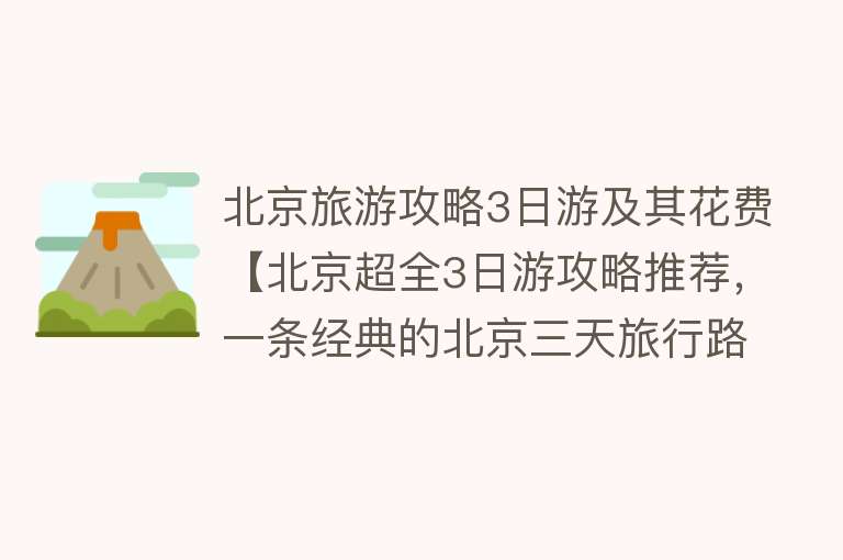 北京旅游攻略3日游及其花费【北京超全3日游攻略推荐，一条经典的北京三天旅行路线】