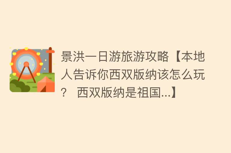 景洪一日游旅游攻略【本地人告诉你西双版纳该怎么玩？ 西双版纳是祖国...】