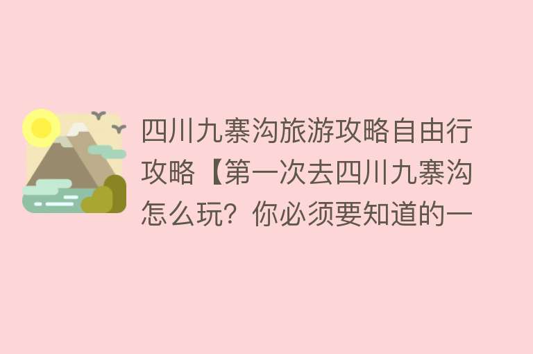 四川九寨沟旅游攻略自由行攻略【第一次去四川九寨沟怎么玩？你必须要知道的一份攻略】