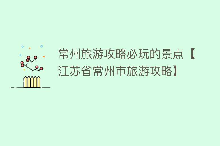 常州旅游攻略必玩的景点【江苏省常州市旅游攻略】