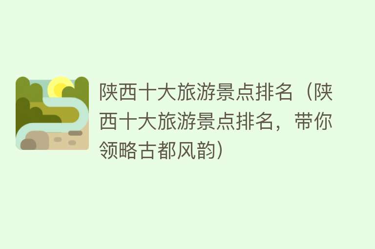 陕西十大旅游景点排名（陕西十大旅游景点排名，带你领略古都风韵）
