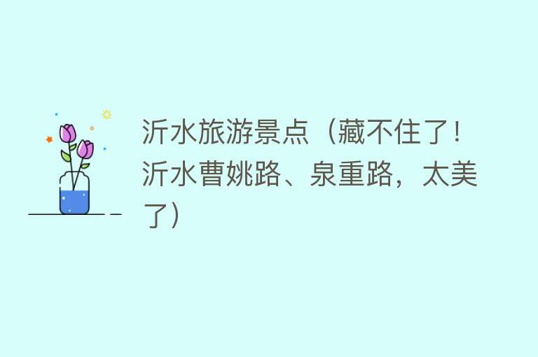 沂水旅游景点（藏不住了！沂水曹姚路、泉重路，太美了）
