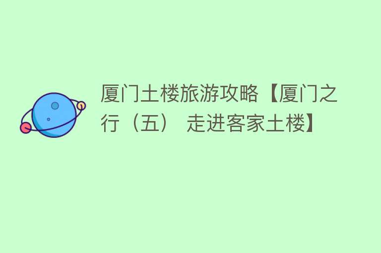 厦门土楼旅游攻略【厦门之行（五） 走进客家土楼】