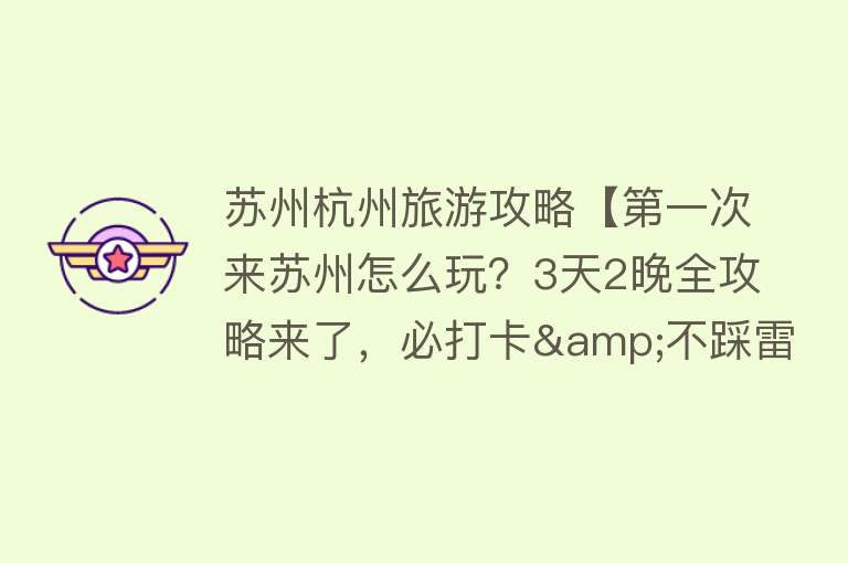 苏州杭州旅游攻略【第一次来苏州怎么玩？3天2晚全攻略来了，必打卡&不踩雷，收藏！】