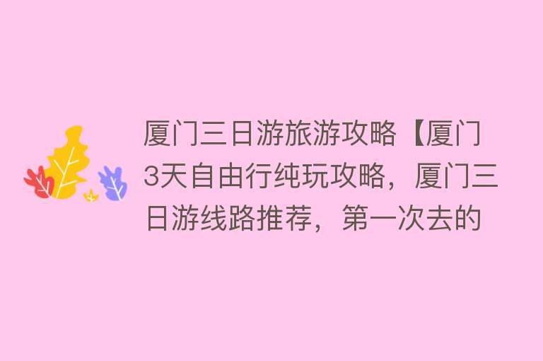 厦门三日游旅游攻略【厦门3天自由行纯玩攻略，厦门三日游线路推荐，第一次去的要看完】