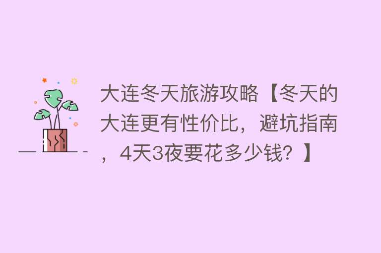 大连冬天旅游攻略【冬天的大连更有性价比，避坑指南，4天3夜要花多少钱？】