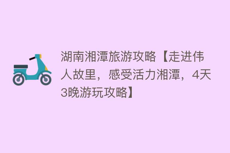 湖南湘潭旅游攻略【走进伟人故里，感受活力湘潭，4天3晚游玩攻略】