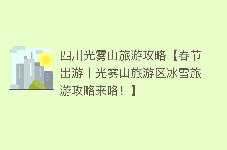 四川光雾山旅游攻略【春节出游丨光雾山旅游区冰雪旅游攻略来咯！】