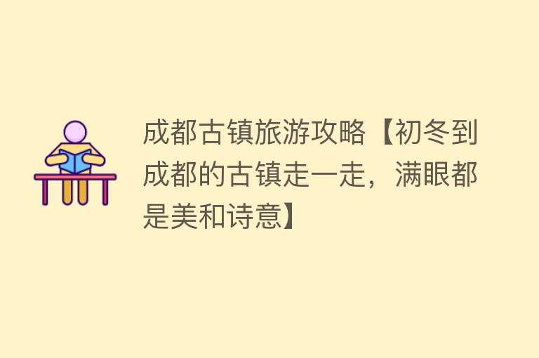 成都古镇旅游攻略【初冬到成都的古镇走一走，满眼都是美和诗意】