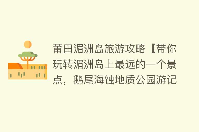 莆田湄洲岛旅游攻略【带你玩转湄洲岛上最远的一个景点，鹅尾海蚀地质公园游记、攻略】