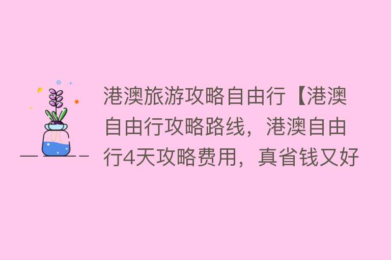 港澳旅游攻略自由行【港澳自由行攻略路线，港澳自由行4天攻略费用，真省钱又好玩！】