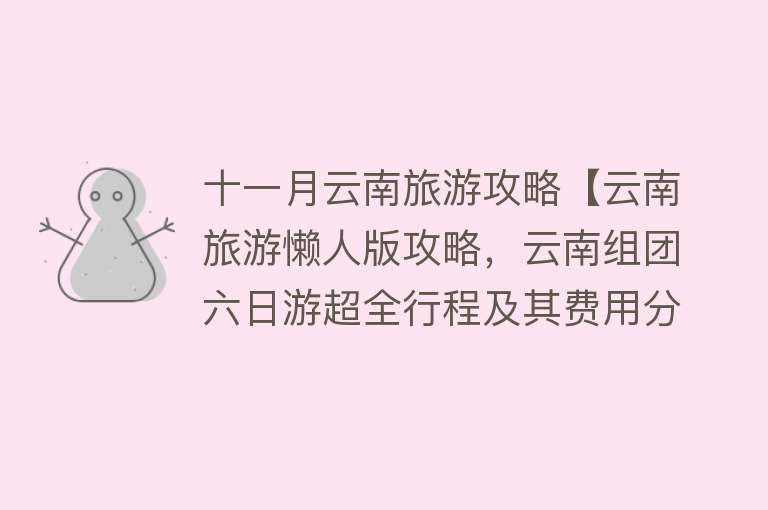 十一月云南旅游攻略【云南旅游懒人版攻略，云南组团六日游超全行程及其费用分享】