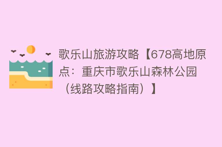 歌乐山旅游攻略【678高地原点：重庆市歌乐山森林公园（线路攻略指南）】