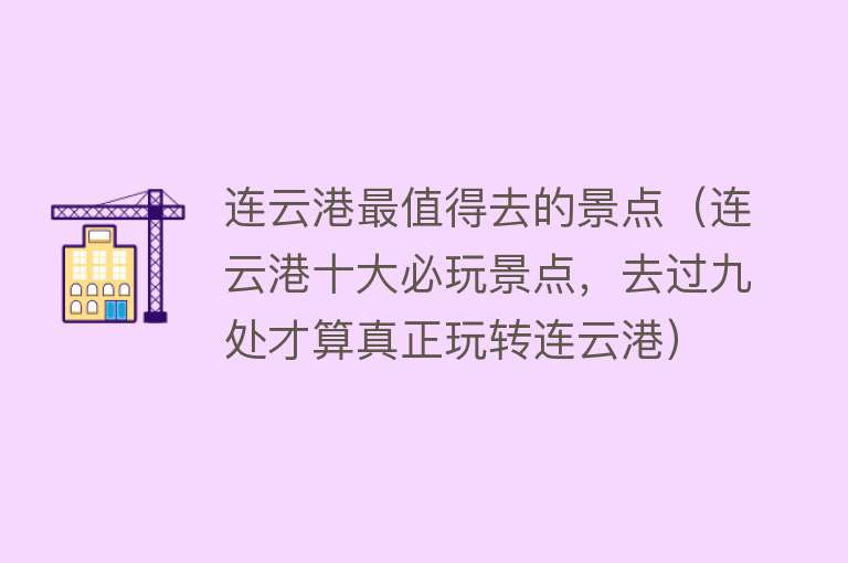连云港最值得去的景点（连云港十大必玩景点，去过九处才算真正玩转连云港）