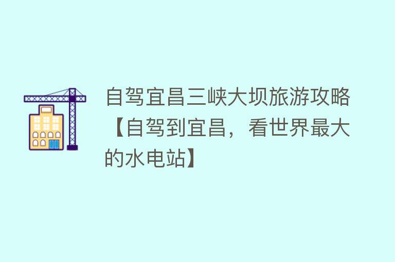 自驾宜昌三峡大坝旅游攻略【自驾到宜昌，看世界最大的水电站】