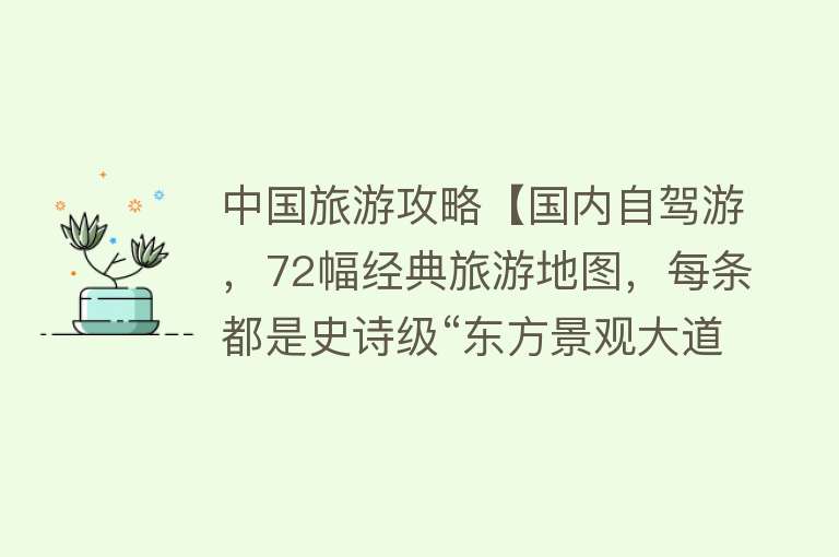中国旅游攻略【国内自驾游，72幅经典旅游地图，每条都是史诗级“东方景观大道”】