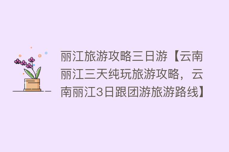 丽江旅游攻略三日游【云南丽江三天纯玩旅游攻略，云南丽江3日跟团游旅游路线】