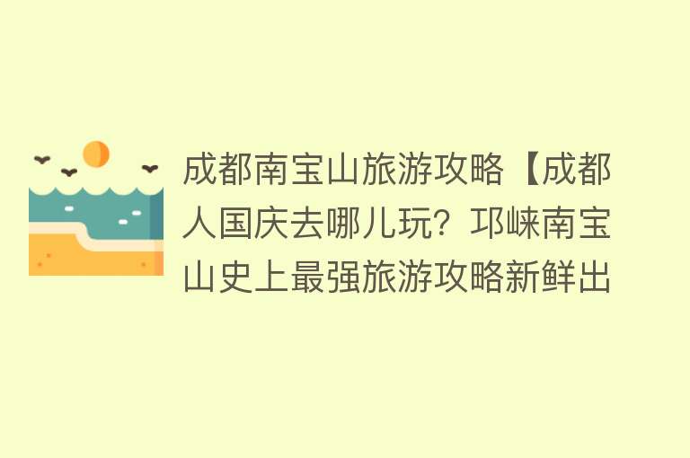 成都南宝山旅游攻略【成都人国庆去哪儿玩？邛崃南宝山史上最强旅游攻略新鲜出炉！】