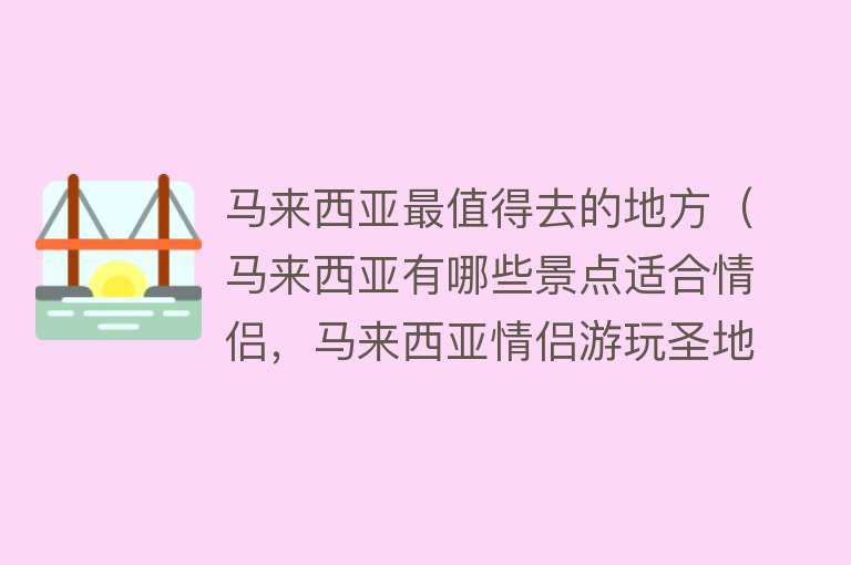 马来西亚最值得去的地方（马来西亚有哪些景点适合情侣，马来西亚情侣游玩圣地推荐）