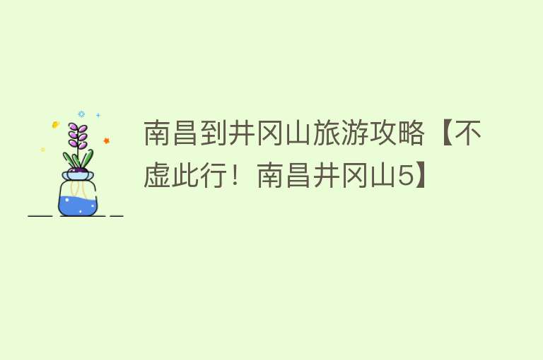 南昌到井冈山旅游攻略【不虚此行！南昌井冈山5】