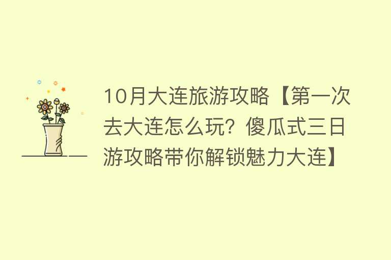 10月大连旅游攻略【第一次去大连怎么玩？傻瓜式三日游攻略带你解锁魅力大连】