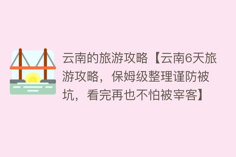 云南的旅游攻略【云南6天旅游攻略，保姆级整理谨防被坑，看完再也不怕被宰客】