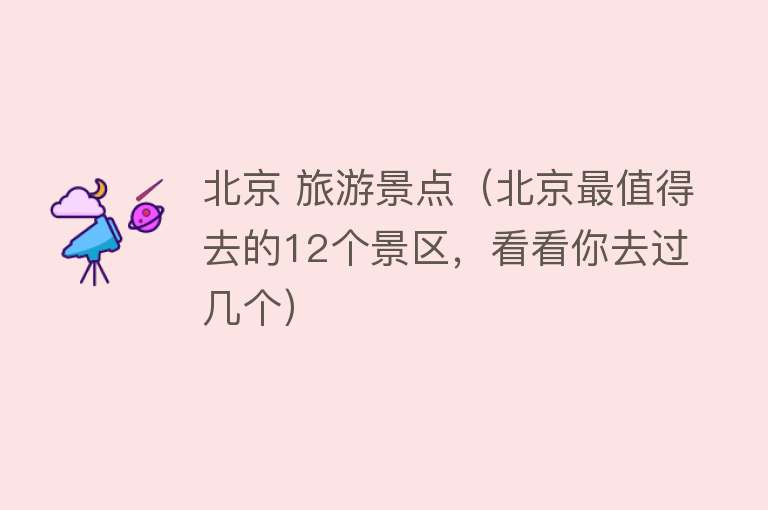 北京 旅游景点（北京最值得去的12个景区，看看你去过几个）