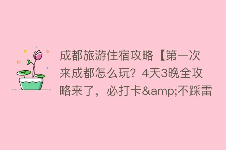 成都旅游住宿攻略【第一次来成都怎么玩？4天3晚全攻略来了，必打卡&不踩雷，收藏！】