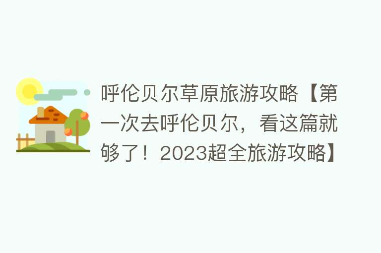 呼伦贝尔草原旅游攻略【第一次去呼伦贝尔，看这篇就够了！2023超全旅游攻略】