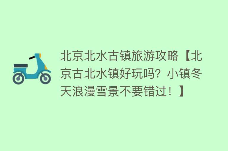 北京北水古镇旅游攻略【北京古北水镇好玩吗？小镇冬天浪漫雪景不要错过！】