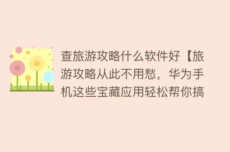 查旅游攻略什么软件好【旅游攻略从此不用愁，华为手机这些宝藏应用轻松帮你搞定！】