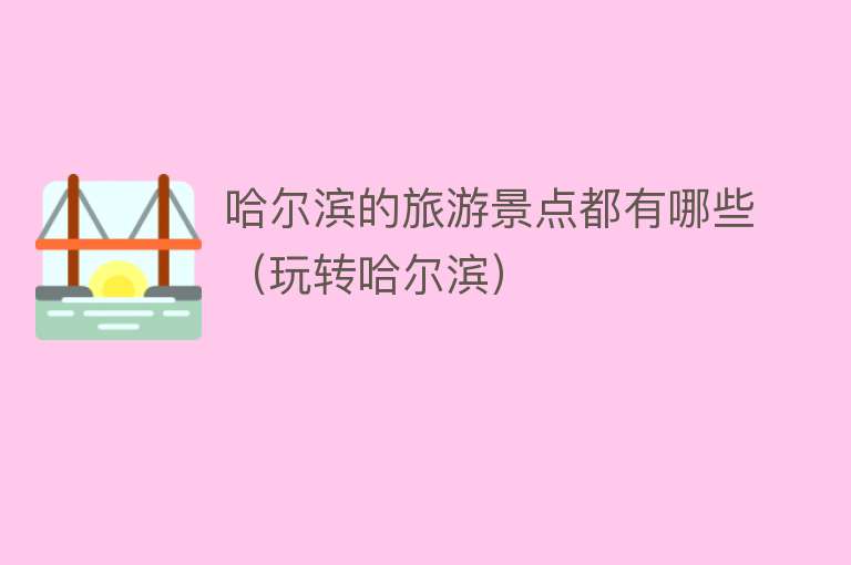 哈尔滨的旅游景点都有哪些（玩转哈尔滨）