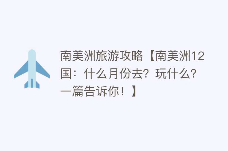 南美洲旅游攻略【南美洲12国：什么月份去？玩什么？一篇告诉你！】