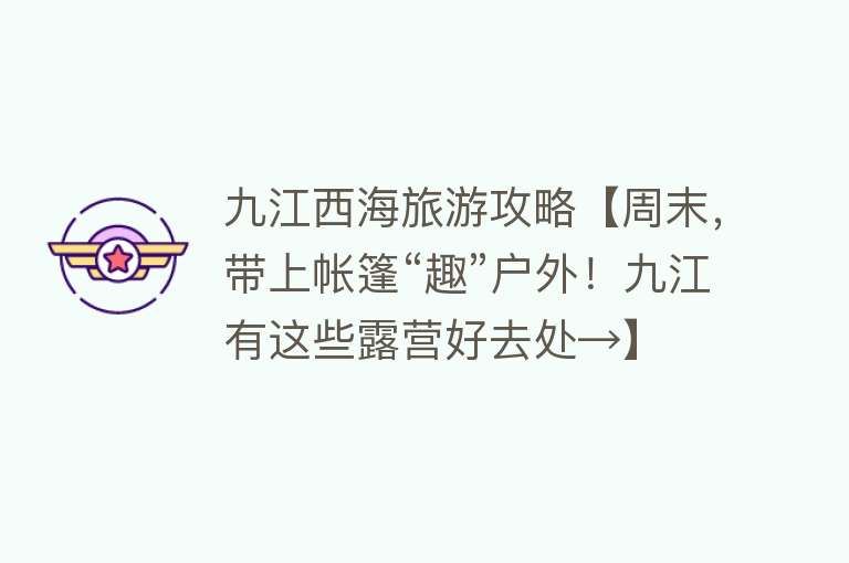 九江西海旅游攻略【周末，带上帐篷“趣”户外！九江有这些露营好去处→】