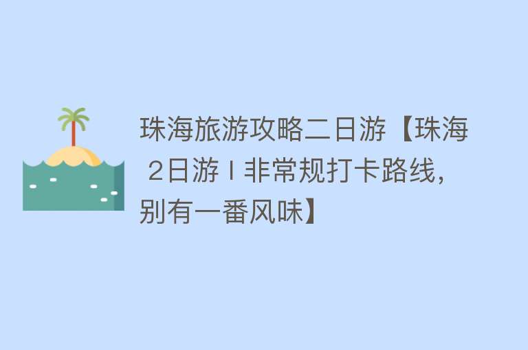 珠海旅游攻略二日游【珠海 2日游 I 非常规打卡路线，别有一番风味】