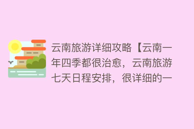 云南旅游详细攻略【云南一年四季都很治愈，云南旅游七天日程安排，很详细的一篇】