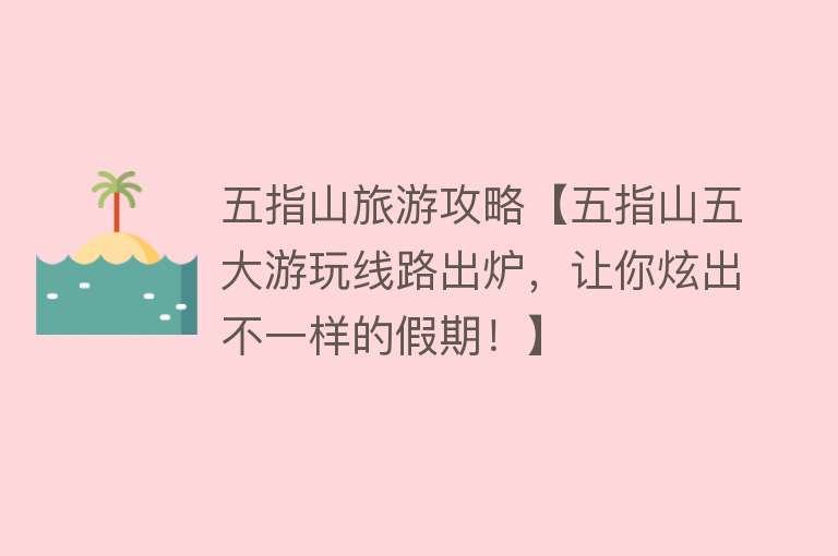 五指山旅游攻略【五指山五大游玩线路出炉，让你炫出不一样的假期！】