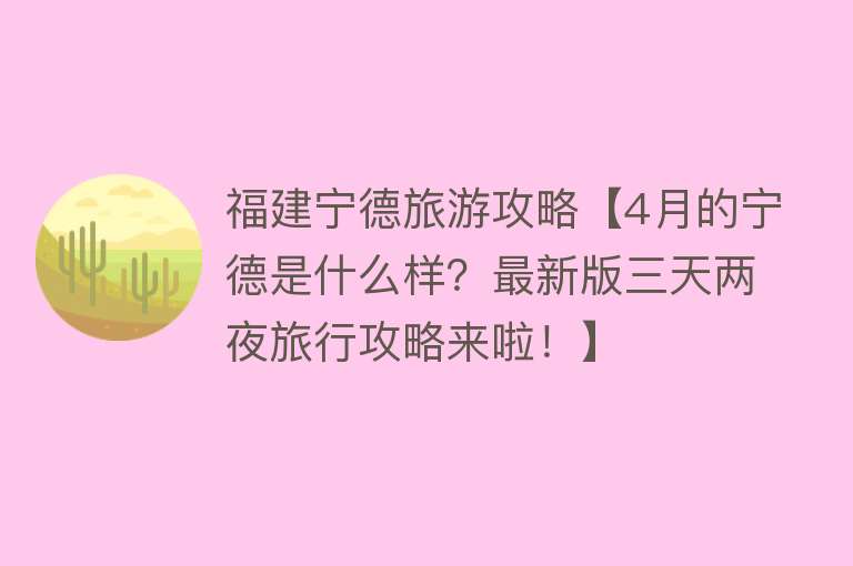 福建宁德旅游攻略【4月的宁德是什么样？最新版三天两夜旅行攻略来啦！】