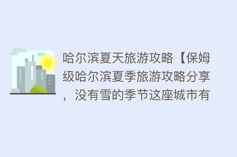 哈尔滨夏天旅游攻略【保姆级哈尔滨夏季旅游攻略分享，没有雪的季节这座城市有多浪漫】