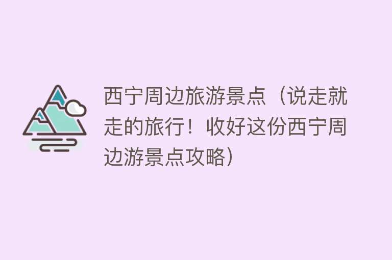 西宁周边旅游景点（说走就走的旅行！收好这份西宁周边游景点攻略）