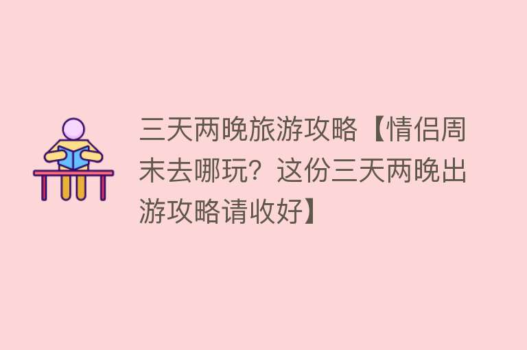 三天两晚旅游攻略【情侣周末去哪玩？这份三天两晚出游攻略请收好】
